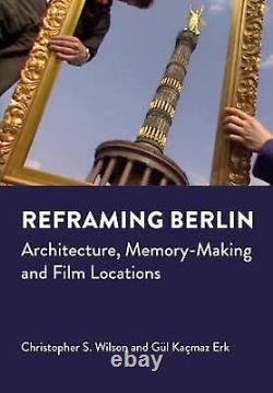 Reframing Berlin Architecture, Memory-Making and Film Locations by Christopher